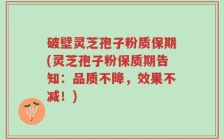 破壁灵芝孢子粉质保期(灵芝孢子粉保质期告知：品质不降，效果不减！)