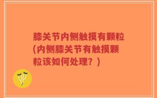 膝关节内侧触摸有颗粒(内侧膝关节有触摸颗粒该如何处理？)