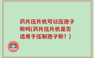 药片压片机可以压孢子粉吗(药片压片机是否适用于压制孢子粉？)