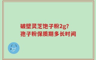 破壁灵芝饱子粉2g？孢子粉保质期多长时间