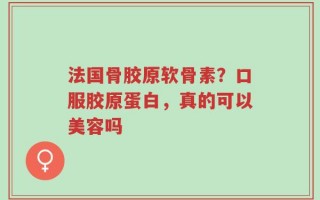 法国骨胶原软骨素？口服胶原蛋白，真的可以美容吗