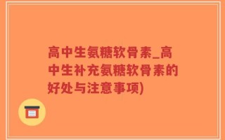 高中生氨糖软骨素_高中生补充氨糖软骨素的好处与注意事项)