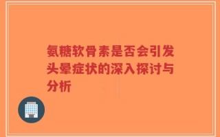 氨糖软骨素是否会引发头晕症状的深入探讨与分析