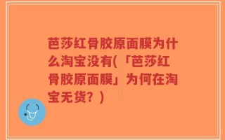 芭莎红骨胶原面膜为什么淘宝没有(「芭莎红骨胶原面膜」为何在淘宝无货？)