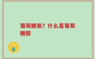 葡萄糖氨？什么是葡萄糖胺