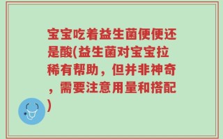 宝宝吃着益生菌便便还是酸(益生菌对宝宝拉稀有帮助，但并非神奇，需要注意用量和搭配)
