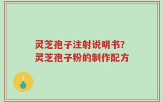 灵芝孢子注射说明书？灵芝孢子粉的制作配方