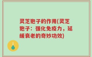 灵芝狍子的作用(灵芝狍子：强化免疫力，延缓衰老的奇妙功效)