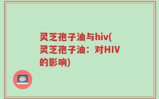 灵芝孢子油与hiv(灵芝孢子油：对HIV的影响)
