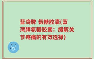 蓝湾牌 氨糖胶囊(蓝湾牌氨糖胶囊：缓解关节疼痛的有效选择)