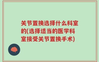 关节置换选择什么科室的(选择适当的医学科室接受关节置换手术)