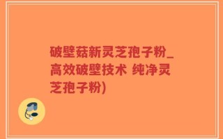 破壁菇新灵芝孢子粉_高效破壁技术 纯净灵芝孢子粉)