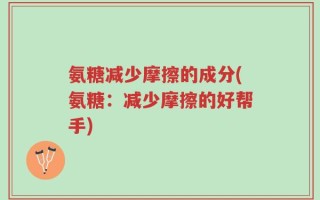 氨糖减少摩擦的成分(氨糖：减少摩擦的好帮手)