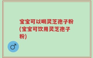 宝宝可以喝灵芝孢子粉(宝宝可饮用灵芝孢子粉)