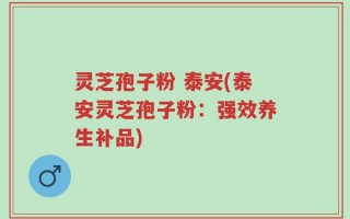 灵芝孢子粉 泰安(泰安灵芝孢子粉：强效养生补品)