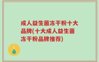 成人益生菌冻干粉十大品牌(十大成人益生菌冻干粉品牌推荐)