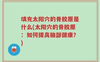 填充太阳穴的骨胶原是什么(太阳穴的骨胶原：如何提高脑部健康？)
