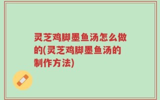 灵芝鸡脚墨鱼汤怎么做的(灵芝鸡脚墨鱼汤的制作方法)