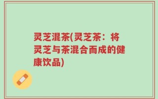 灵芝混茶(灵芝茶：将灵芝与茶混合而成的健康饮品)