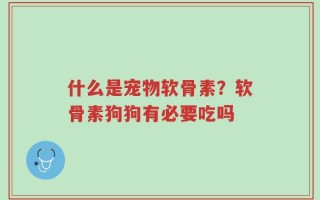 什么是宠物软骨素？软骨素狗狗有必要吃吗
