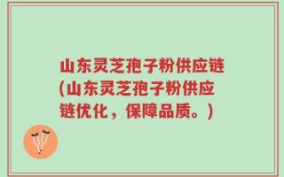山东灵芝孢子粉供应链(山东灵芝孢子粉供应链优化，保障品质。)
