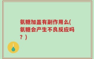 氨糖加盖有副作用么(氨糖会产生不良反应吗？)