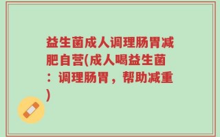 益生菌成人调理肠胃减肥自营(成人喝益生菌：调理肠胃，帮助减重)