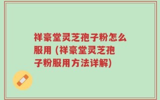 祥豪堂灵芝孢子粉怎么服用 (祥豪堂灵芝孢子粉服用方法详解)