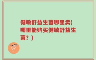 健敏舒益生菌哪里卖(哪里能购买健敏舒益生菌？)