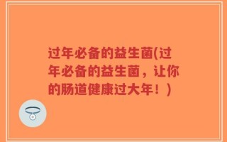 过年必备的益生菌(过年必备的益生菌，让你的肠道健康过大年！)