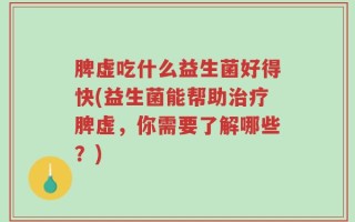 脾虚吃什么益生菌好得快(益生菌能帮助治疗脾虚，你需要了解哪些？)