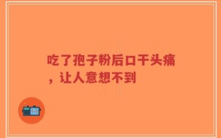 吃了孢子粉后口干头痛，让人意想不到