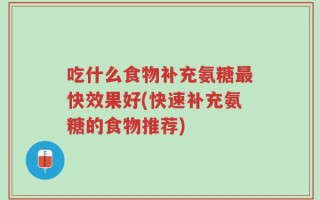吃什么食物补充氨糖最快效果好(快速补充氨糖的食物推荐)