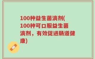 100种益生菌滴剂(100种可口服益生菌滴剂，有效促进肠道健康)