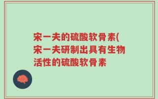 宋一夫的硫酸软骨素(宋一夫研制出具有生物活性的硫酸软骨素