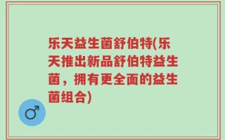 乐天益生菌舒伯特(乐天推出新品舒伯特益生菌，拥有更全面的益生菌组合)