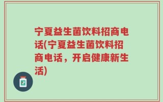 宁夏益生菌饮料招商电话(宁夏益生菌饮料招商电话，开启健康新生活)