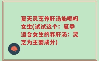 夏天灵芝养肝汤能喝吗女生(试试这个：夏季适合女生的养肝汤：灵芝为主要成分)