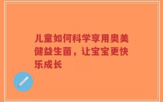 儿童如何科学享用奥美健益生菌，让宝宝更快乐成长
