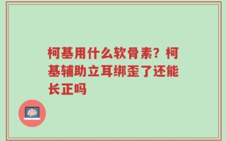 柯基用什么软骨素？柯基辅助立耳绑歪了还能长正吗