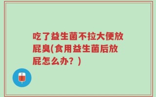 吃了益生菌不拉大便放屁臭(食用益生菌后放屁怎么办？)