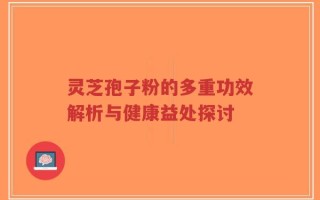 灵芝孢子粉的多重功效解析与健康益处探讨