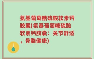 氨基葡萄糖硫酸软素钙胶囊(氨基葡萄糖硫酸软素钙胶囊：关节舒适，骨骼健康)