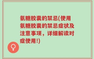 氨糖胶囊的禁忌(使用氨糖胶囊的禁忌症状及注意事项，详细解读对症使用!)