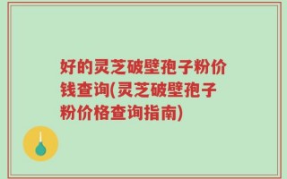 好的灵芝破壁孢子粉价钱查询(灵芝破壁孢子粉价格查询指南)