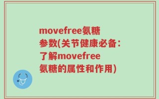 movefree氨糖参数(关节健康必备：了解movefree氨糖的属性和作用)