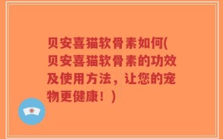 贝安喜猫软骨素如何(贝安喜猫软骨素的功效及使用方法，让您的宠物更健康！)