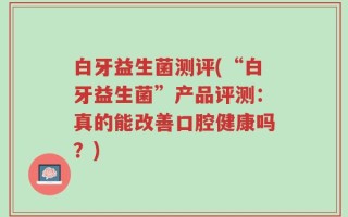 白牙益生菌测评(“白牙益生菌”产品评测：真的能改善口腔健康吗？)