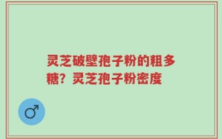灵芝破壁孢子粉的粗多糖？灵芝孢子粉密度