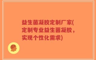 益生菌凝胶定制厂家(定制专业益生菌凝胶，实现个性化需求)
